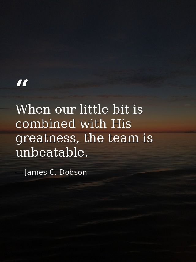 When our little bit is combined with His greatness, the team is unbeatable. — James C. Dobson