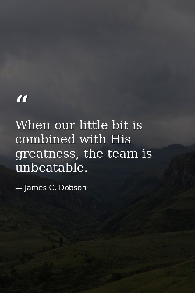 When our little bit is combined with His greatness, the team is unbeatable. — James C. Dobson