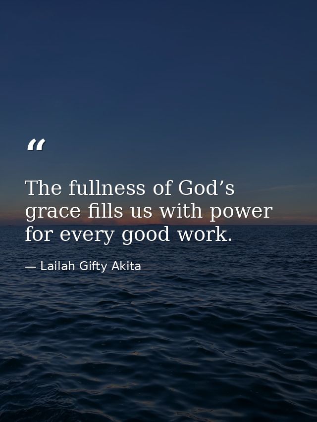 The fullness of God’s grace fills us with power for every good work. — Lailah Gifty Akita