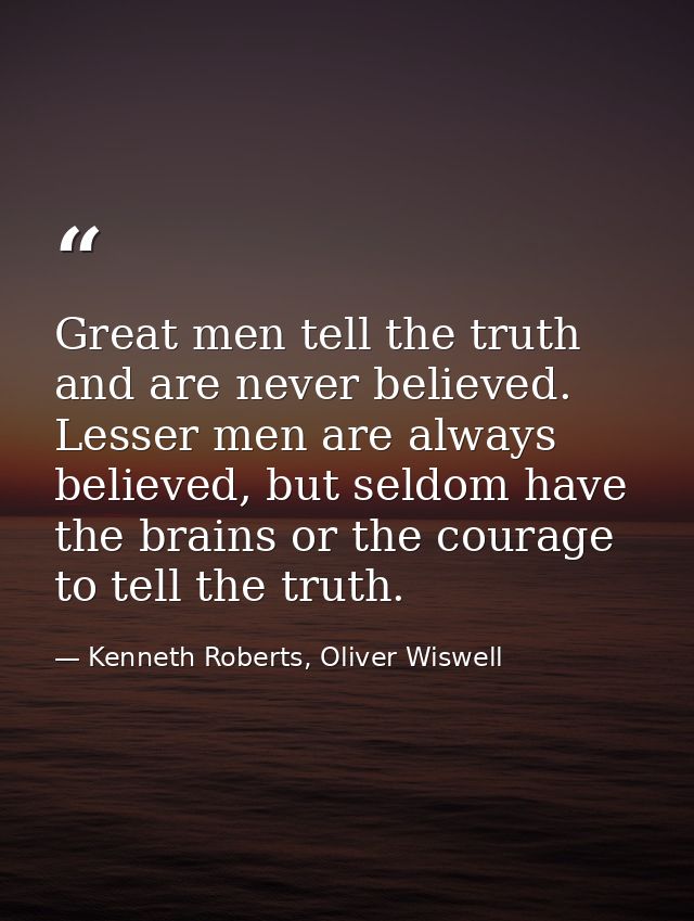 Great men tell the truth and are never believed. Lesser men are always believed, but seldom have the brains or the coura — Kenneth Roberts, Oliver Wiswell
