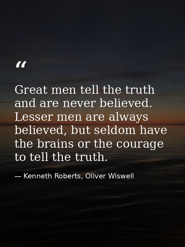 Great men tell the truth and are never believed. Lesser men are always believed, but seldom have the brains or the coura — Kenneth Roberts, Oliver Wiswell