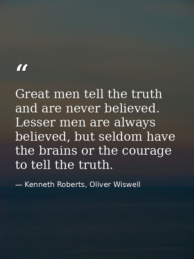 Great men tell the truth and are never believed. Lesser men are always believed, but seldom have the brains or the coura — Kenneth Roberts, Oliver Wiswell
