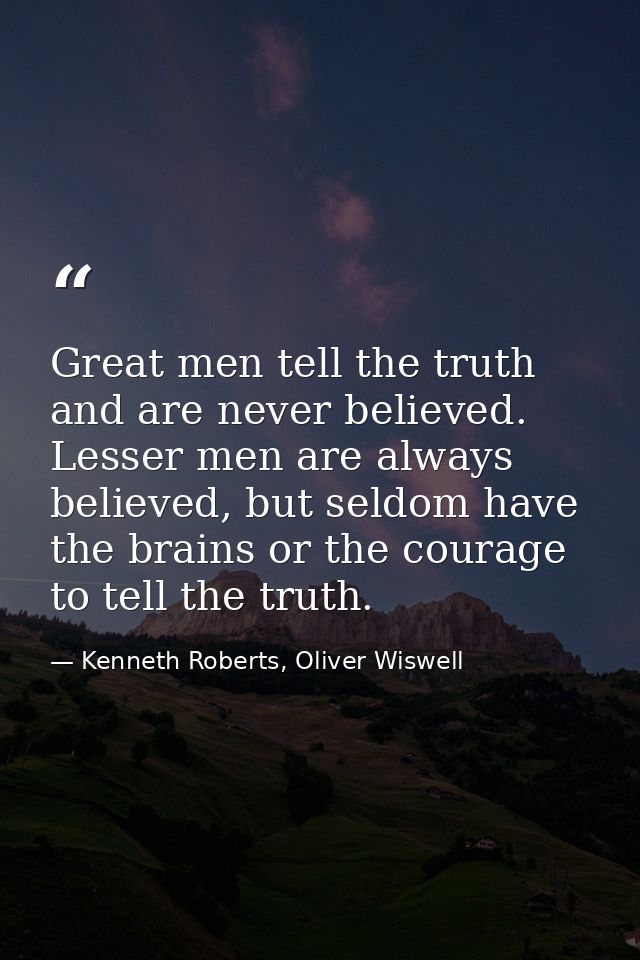 Great men tell the truth and are never believed. Lesser men are always believed, but seldom have the brains or the coura — Kenneth Roberts, Oliver Wiswell