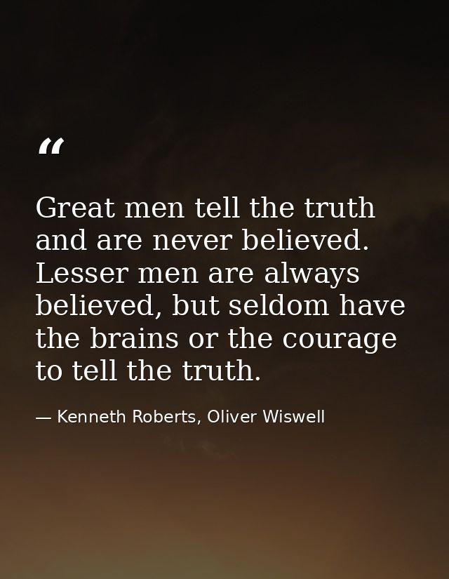 Great men tell the truth and are never believed. Lesser men are always believed, but seldom have the brains or the coura — Kenneth Roberts, Oliver Wiswell