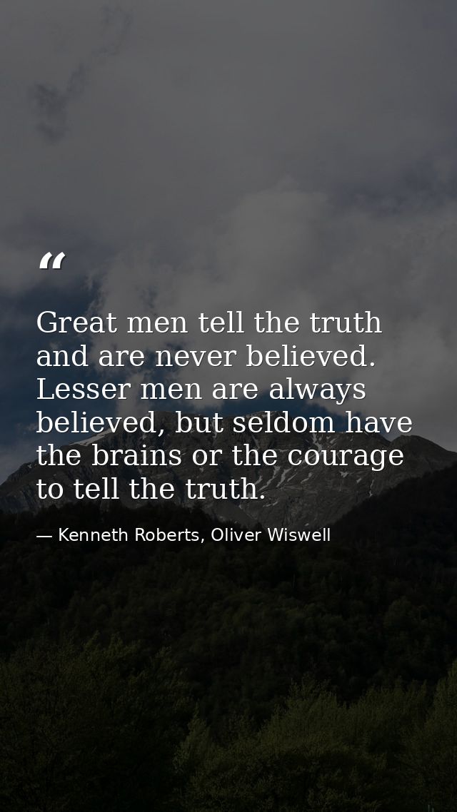 Great men tell the truth and are never believed. Lesser men are always believed, but seldom have the brains or the coura — Kenneth Roberts, Oliver Wiswell