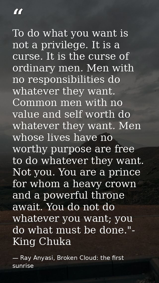 To do what you want is not a privilege. It is a curse. It is the curse of ordinary men. Men with no responsibilities do  — Ray Anyasi, Broken Cloud: the first sunrise