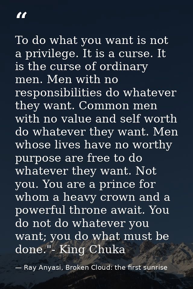 To do what you want is not a privilege. It is a curse. It is the curse of ordinary men. Men with no responsibilities do  — Ray Anyasi, Broken Cloud: the first sunrise