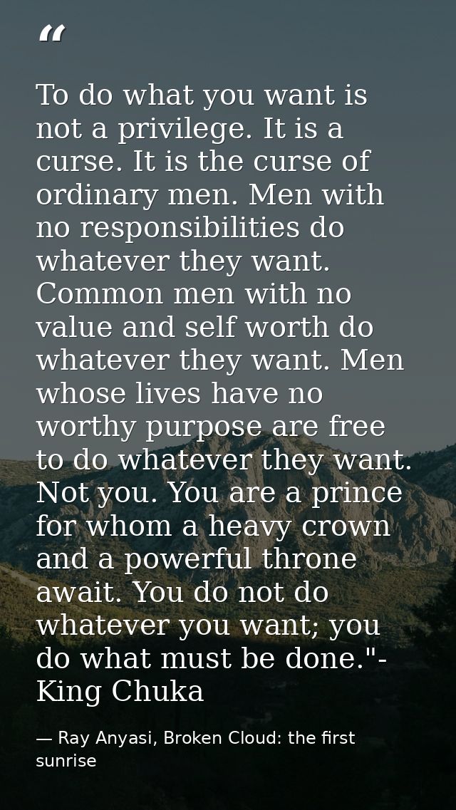 To do what you want is not a privilege. It is a curse. It is the curse of ordinary men. Men with no responsibilities do  — Ray Anyasi, Broken Cloud: the first sunrise