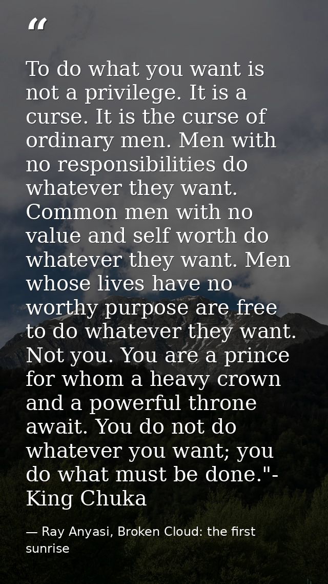To do what you want is not a privilege. It is a curse. It is the curse of ordinary men. Men with no responsibilities do  — Ray Anyasi, Broken Cloud: the first sunrise