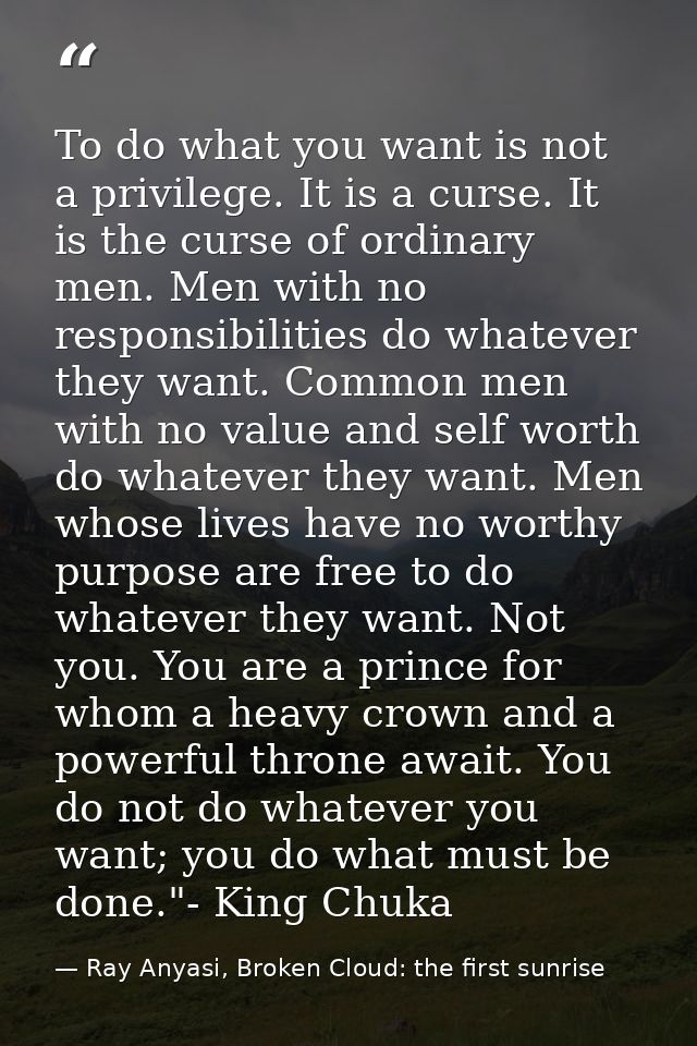 To do what you want is not a privilege. It is a curse. It is the curse of ordinary men. Men with no responsibilities do  — Ray Anyasi, Broken Cloud: the first sunrise