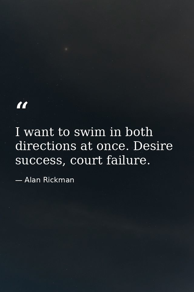 I want to swim in both directions at once. Desire success, court failure. — Alan Rickman