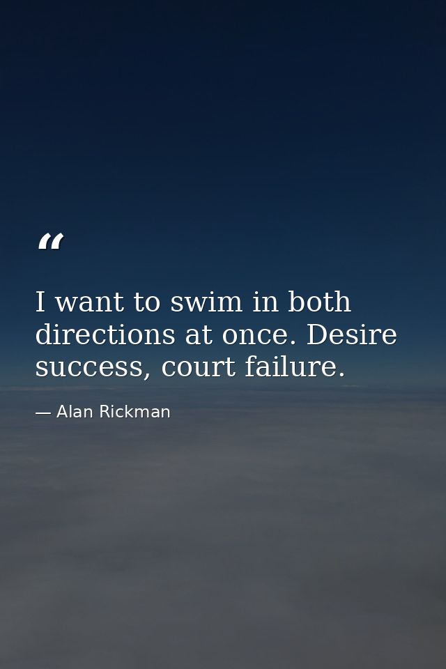 I want to swim in both directions at once. Desire success, court failure. — Alan Rickman