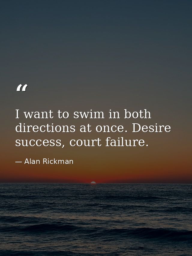 I want to swim in both directions at once. Desire success, court failure. — Alan Rickman