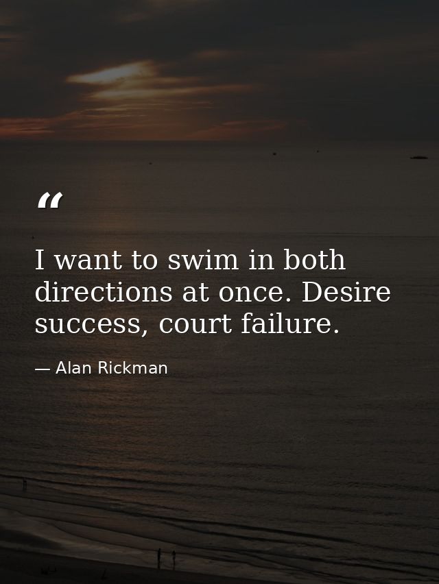 I want to swim in both directions at once. Desire success, court failure. — Alan Rickman