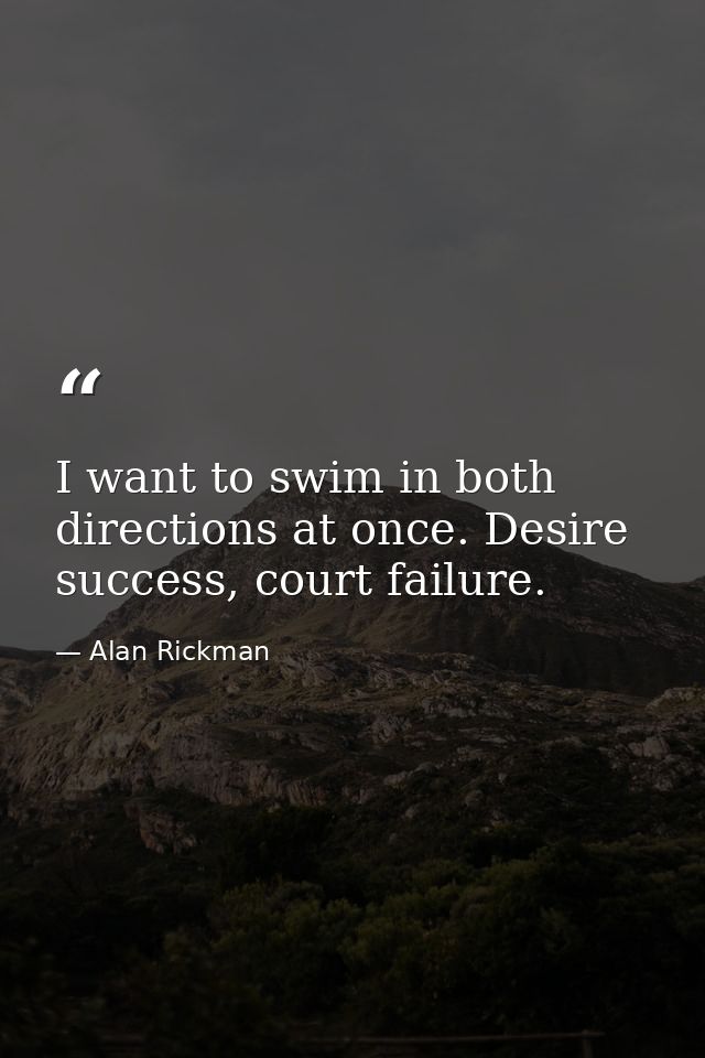 I want to swim in both directions at once. Desire success, court failure. — Alan Rickman
