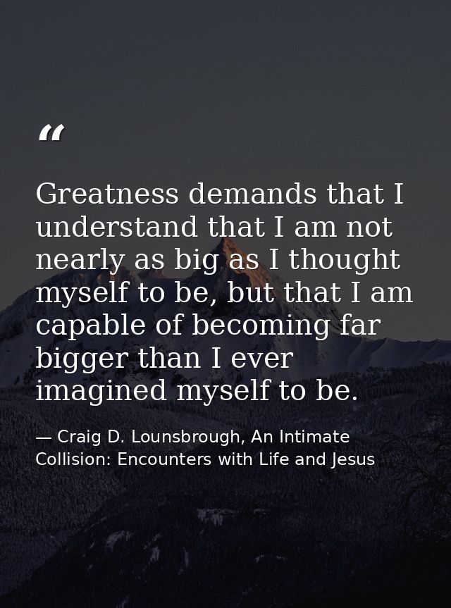 Greatness demands that I understand that I am not nearly as big as I thought myself to be, but that I am capable of beco — Craig D. Lounsbrough, An Intimate Collision: Encounters with Life and Jesus