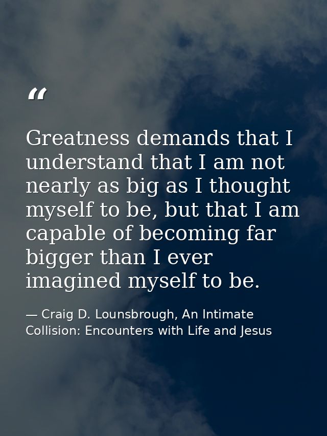 Greatness demands that I understand that I am not nearly as big as I thought myself to be, but that I am capable of beco — Craig D. Lounsbrough, An Intimate Collision: Encounters with Life and Jesus