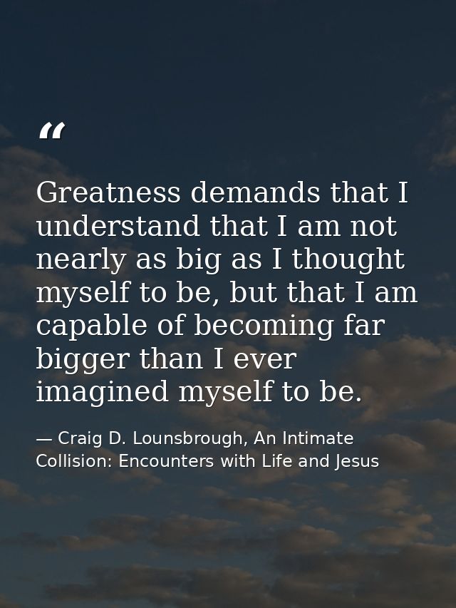 Greatness demands that I understand that I am not nearly as big as I thought myself to be, but that I am capable of beco — Craig D. Lounsbrough, An Intimate Collision: Encounters with Life and Jesus