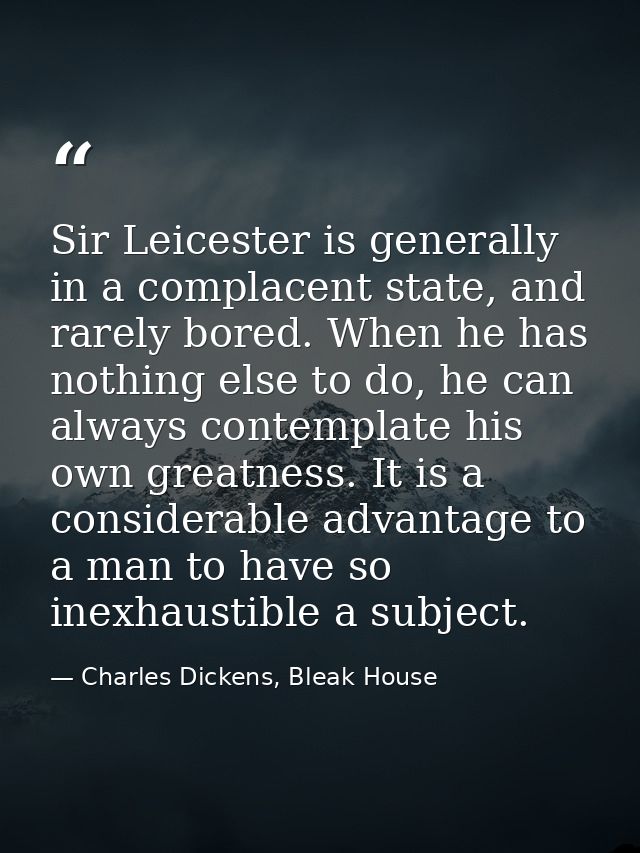 Sir Leicester is generally in a complacent state, and rarely bored. When he has nothing else to do, he can always contem — Charles Dickens, Bleak House