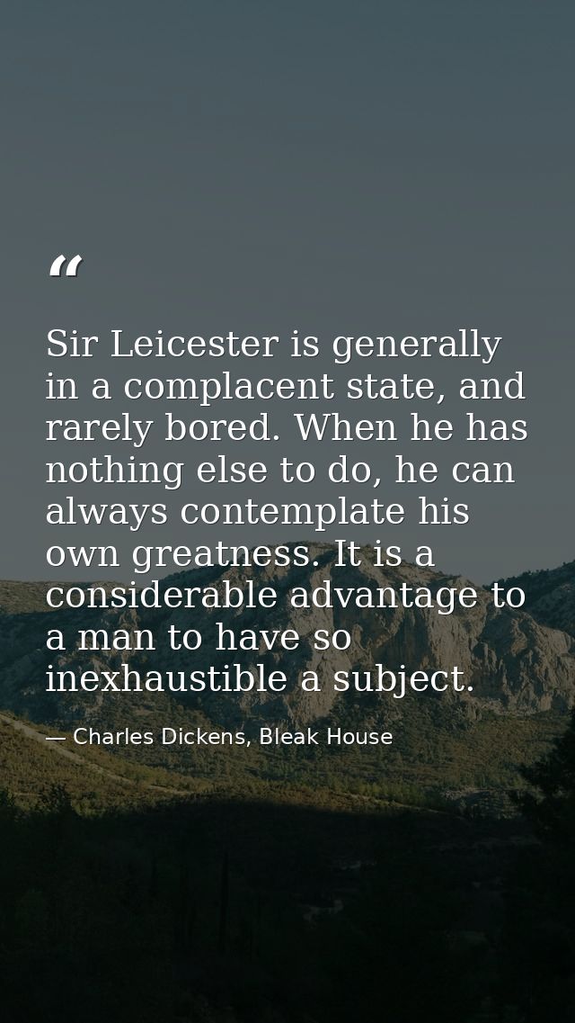 Sir Leicester is generally in a complacent state, and rarely bored. When he has nothing else to do, he can always contem — Charles Dickens, Bleak House