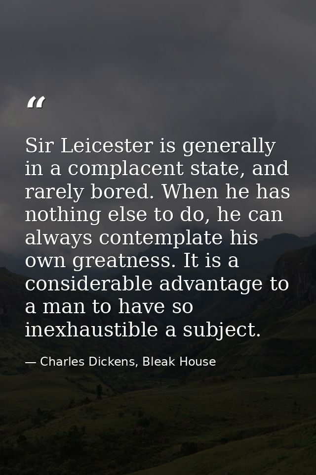 Sir Leicester is generally in a complacent state, and rarely bored. When he has nothing else to do, he can always contem — Charles Dickens, Bleak House