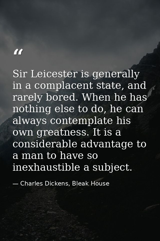 Sir Leicester is generally in a complacent state, and rarely bored. When he has nothing else to do, he can always contem — Charles Dickens, Bleak House