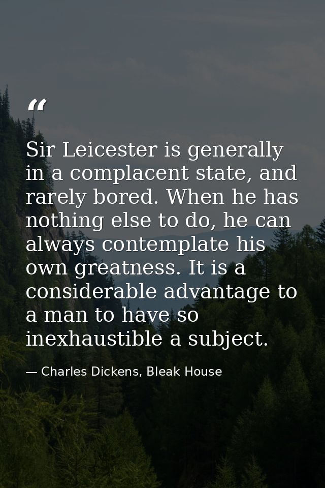 Sir Leicester is generally in a complacent state, and rarely bored. When he has nothing else to do, he can always contem — Charles Dickens, Bleak House