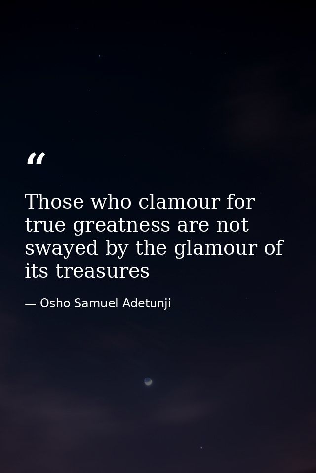 Those who clamour for true greatness are not swayed by the glamour of its treasures — Osho Samuel Adetunji