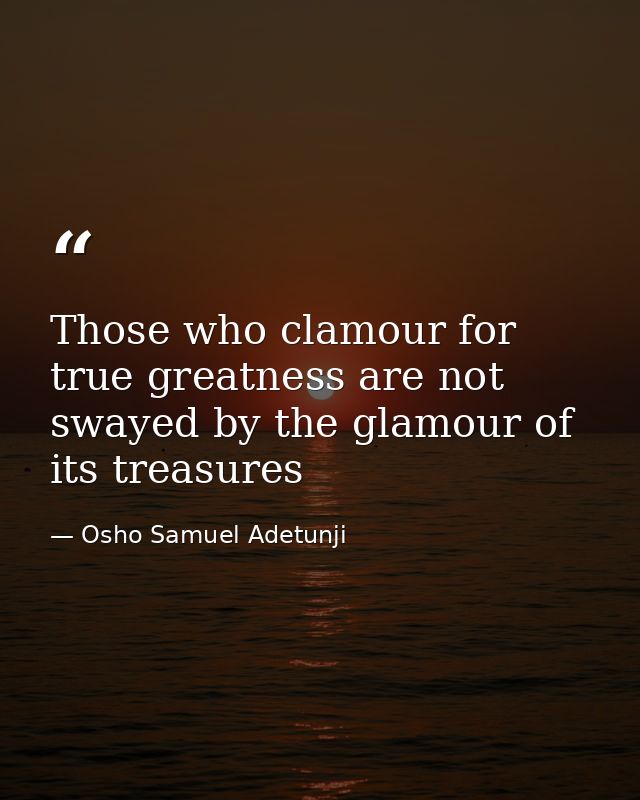 Those who clamour for true greatness are not swayed by the glamour of its treasures — Osho Samuel Adetunji