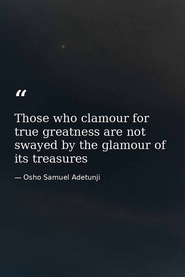 Those who clamour for true greatness are not swayed by the glamour of its treasures — Osho Samuel Adetunji