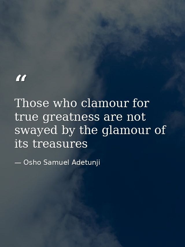 Those who clamour for true greatness are not swayed by the glamour of its treasures — Osho Samuel Adetunji
