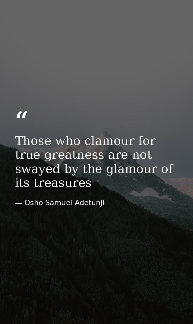 Those who clamour for true greatness are not swayed by the glamour of its treasures — Osho Samuel Adetunji