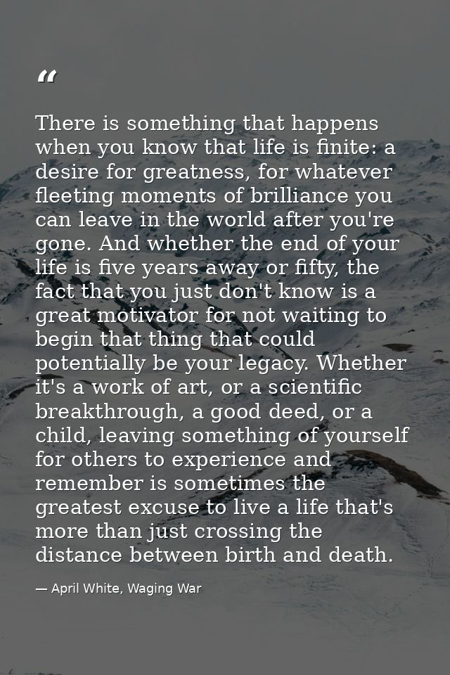 There is something that happens when you know that life is finite: a desire for greatness, for whatever fleeting moments — April White, Waging War