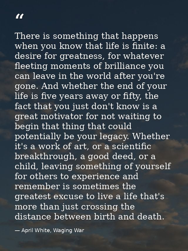There is something that happens when you know that life is finite: a desire for greatness, for whatever fleeting moments — April White, Waging War