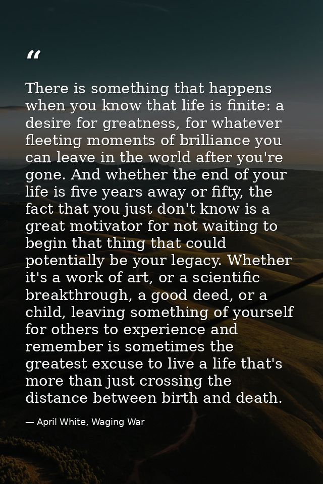 There is something that happens when you know that life is finite: a desire for greatness, for whatever fleeting moments — April White, Waging War