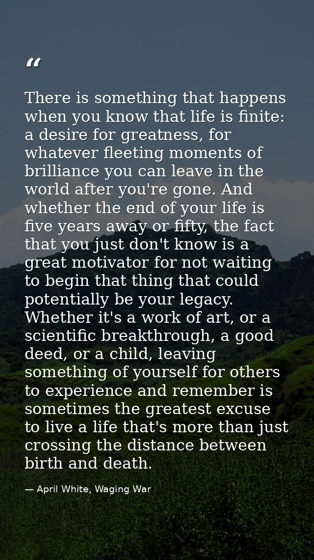 There is something that happens when you know that life is finite: a desire for greatness, for whatever fleeting moments — April White, Waging War
