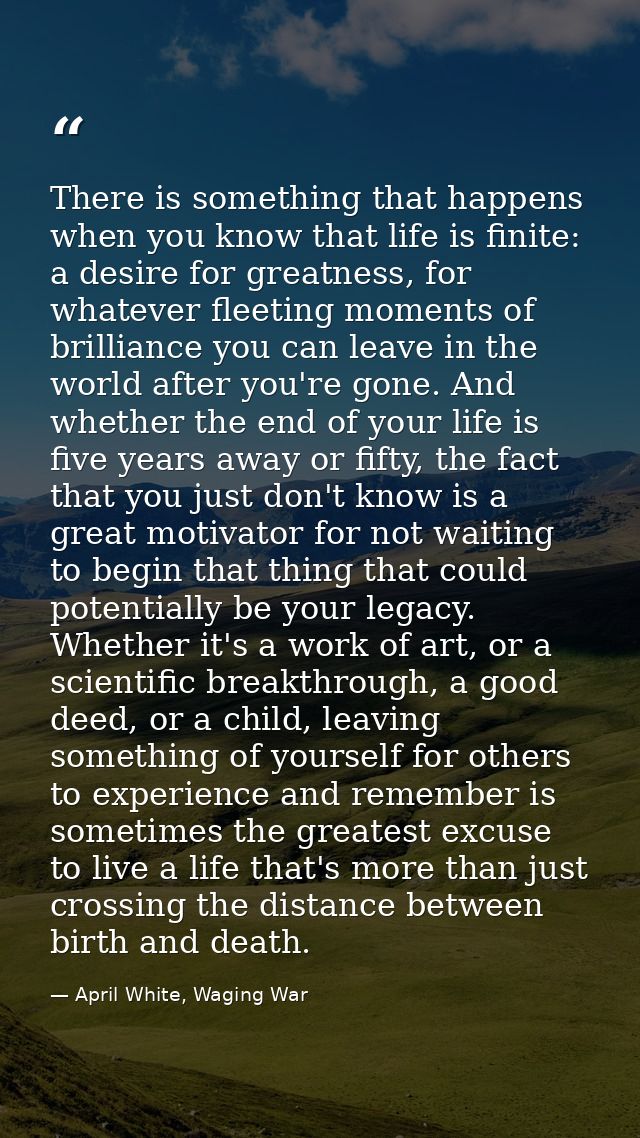 There is something that happens when you know that life is finite: a desire for greatness, for whatever fleeting moments — April White, Waging War