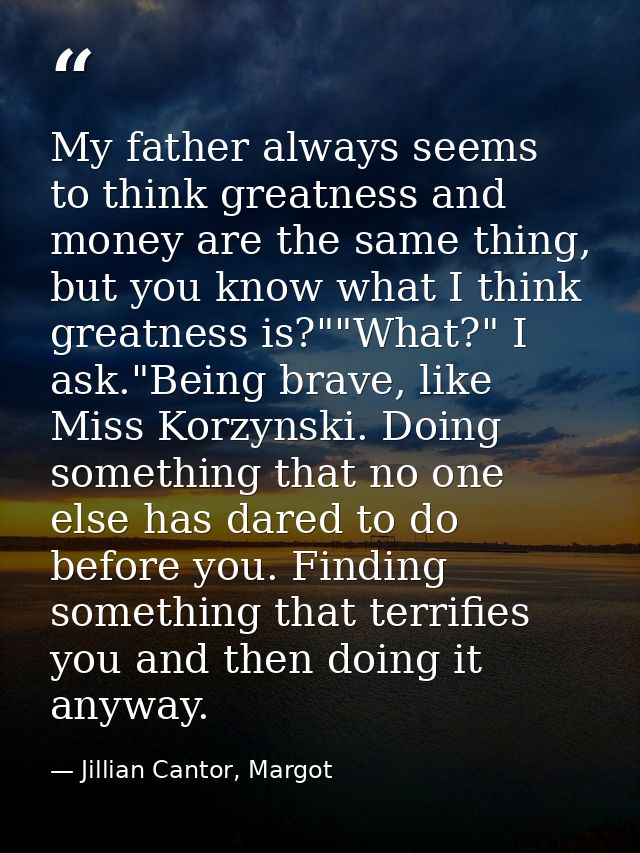 My father always seems to think greatness and money are the same thing, but you know what I think greatness is?""What?"  — Jillian Cantor, Margot