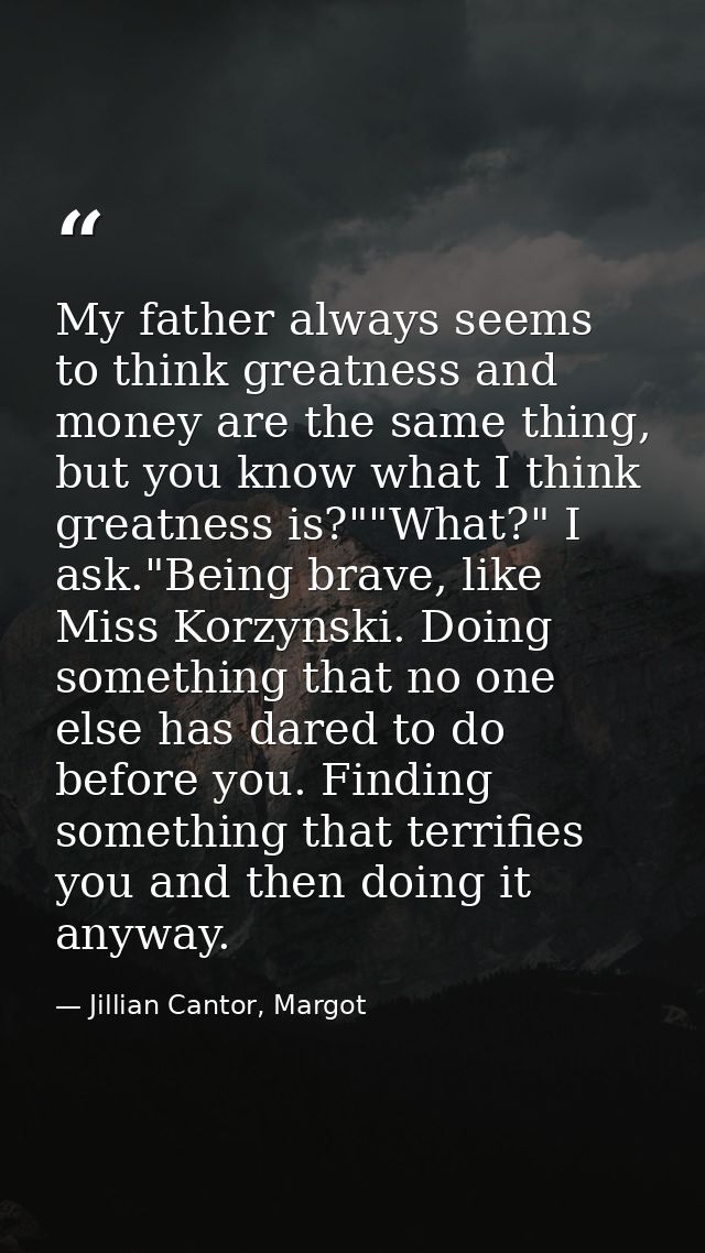 My father always seems to think greatness and money are the same thing, but you know what I think greatness is?""What?"  — Jillian Cantor, Margot
