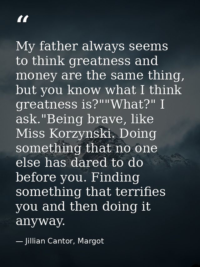 My father always seems to think greatness and money are the same thing, but you know what I think greatness is?""What?"  — Jillian Cantor, Margot