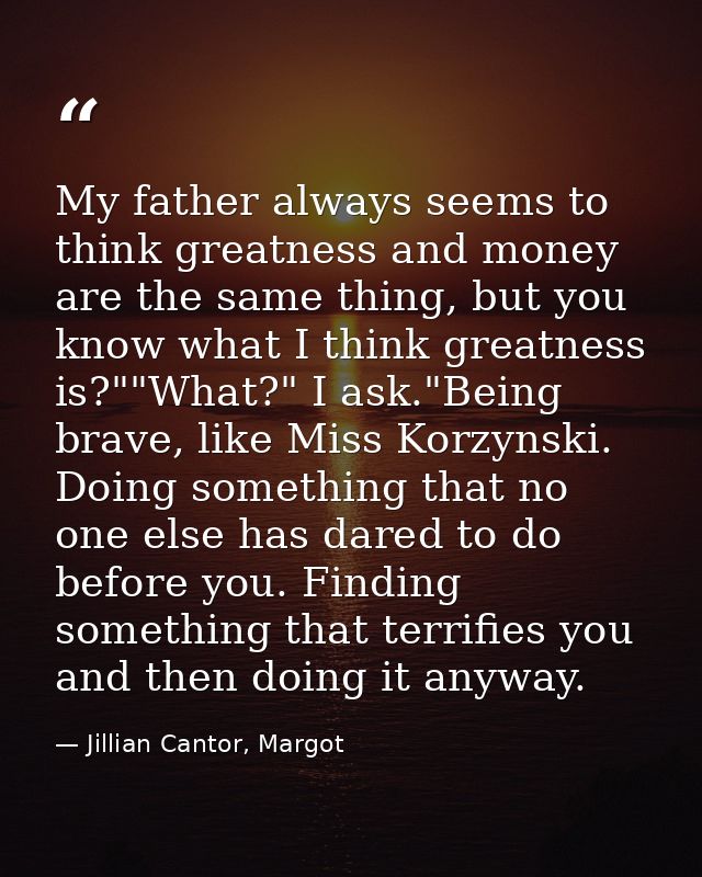 My father always seems to think greatness and money are the same thing, but you know what I think greatness is?""What?"  — Jillian Cantor, Margot