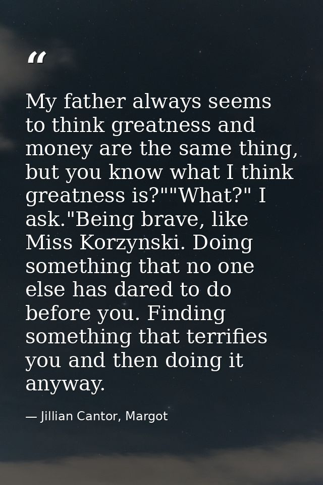 My father always seems to think greatness and money are the same thing, but you know what I think greatness is?""What?"  — Jillian Cantor, Margot