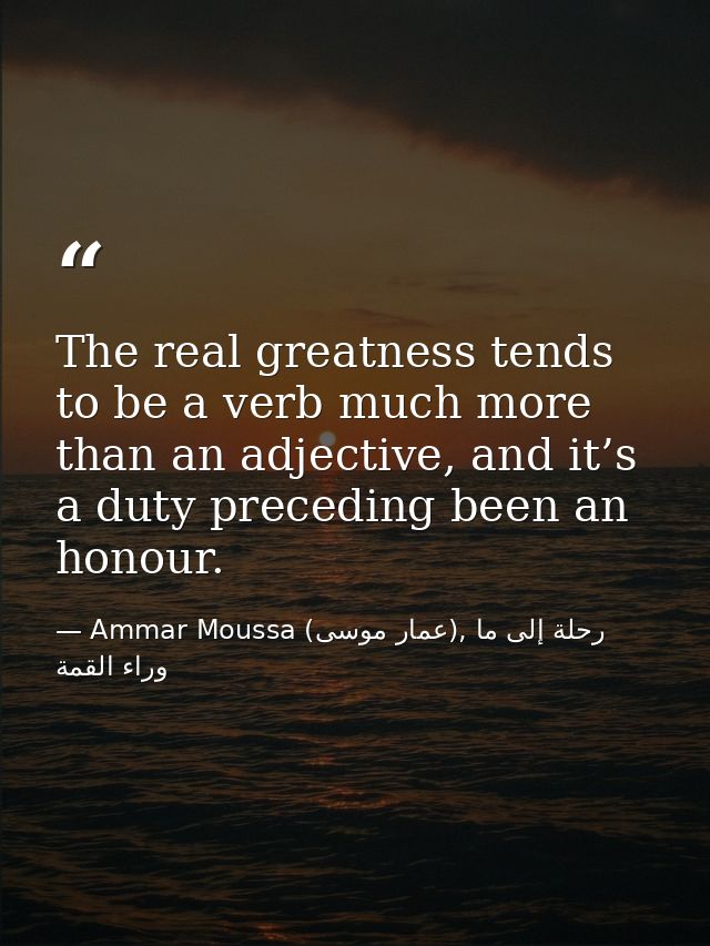 The real greatness tends to be a verb much more than an adjective, and it’s a duty preceding been an honour. — Ammar Moussa (عمار موسى), رحلة إلى ما وراء القمة