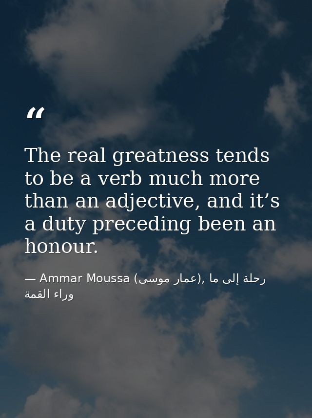 The real greatness tends to be a verb much more than an adjective, and it’s a duty preceding been an honour. — Ammar Moussa (عمار موسى), رحلة إلى ما وراء القمة