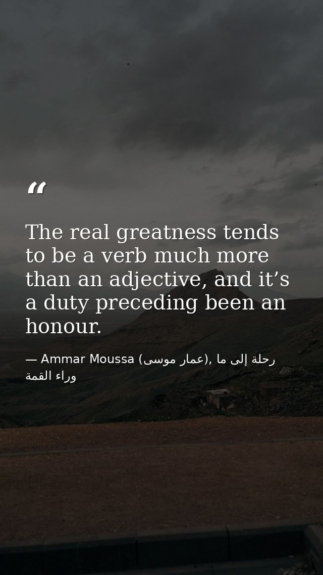 The real greatness tends to be a verb much more than an adjective, and it’s a duty preceding been an honour. — Ammar Moussa (عمار موسى), رحلة إلى ما وراء القمة