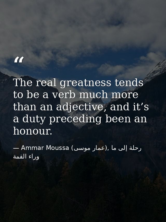 The real greatness tends to be a verb much more than an adjective, and it’s a duty preceding been an honour. — Ammar Moussa (عمار موسى), رحلة إلى ما وراء القمة