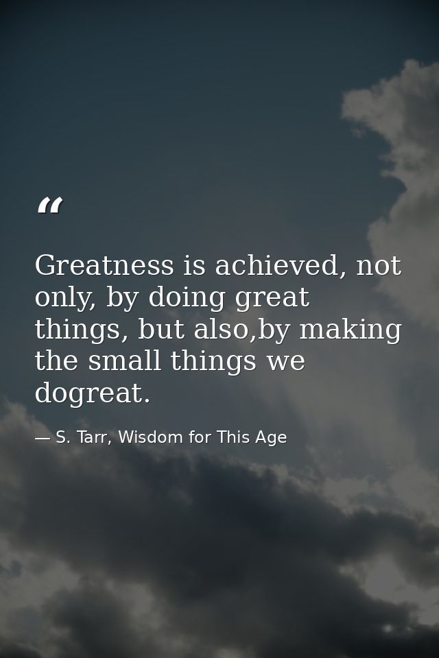 Greatness is achieved, not only, by doing great things, but also,by making the small things we dogreat. — S. Tarr, Wisdom for This Age