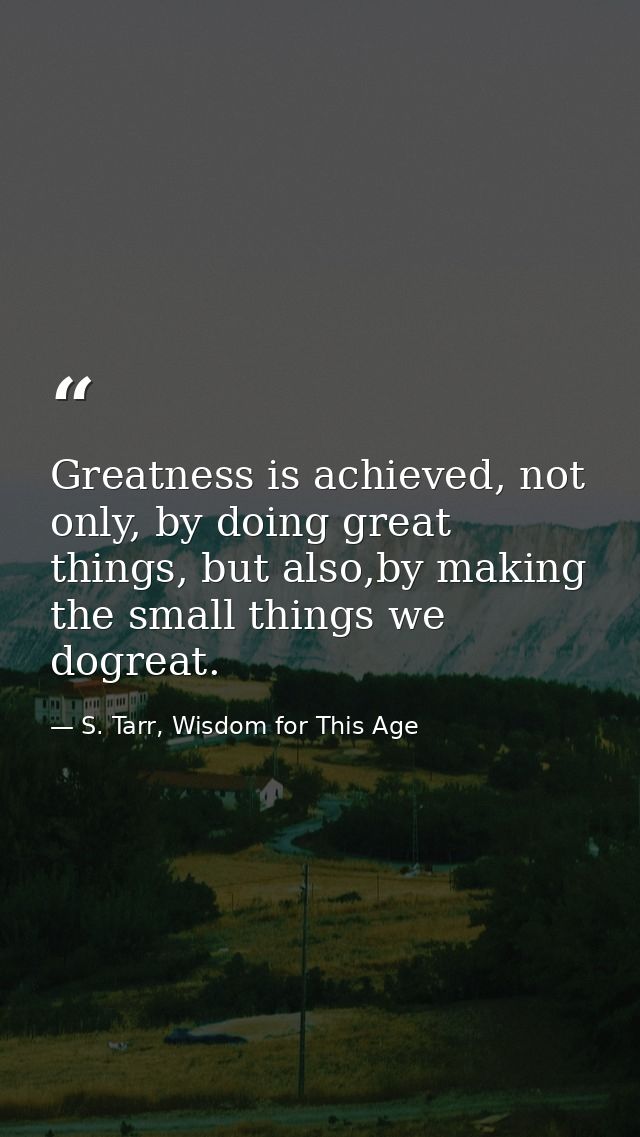 Greatness is achieved, not only, by doing great things, but also,by making the small things we dogreat. — S. Tarr, Wisdom for This Age