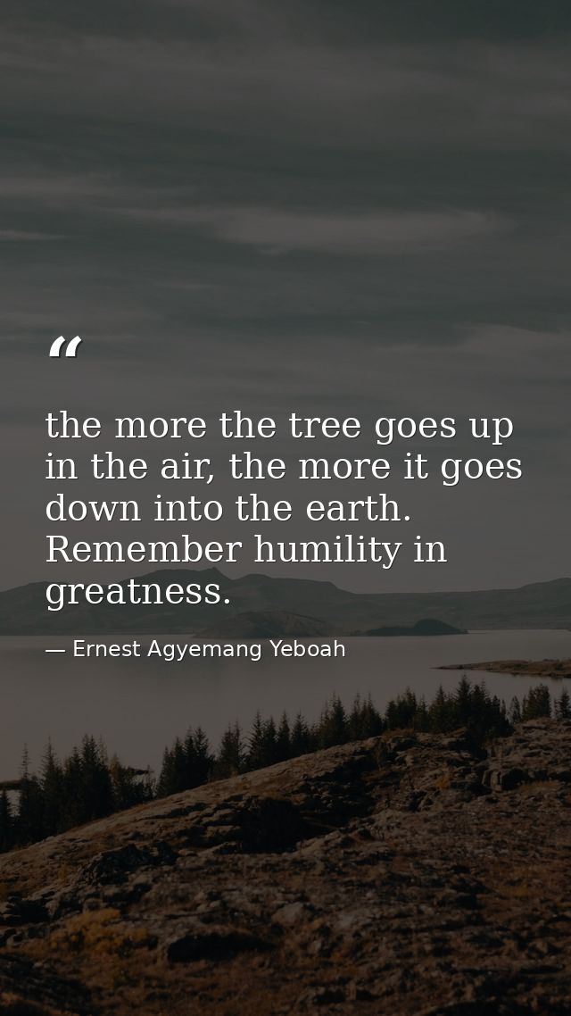 the more the tree goes up in the air, the more it goes down into the earth. Remember humility in greatness. — Ernest Agyemang Yeboah