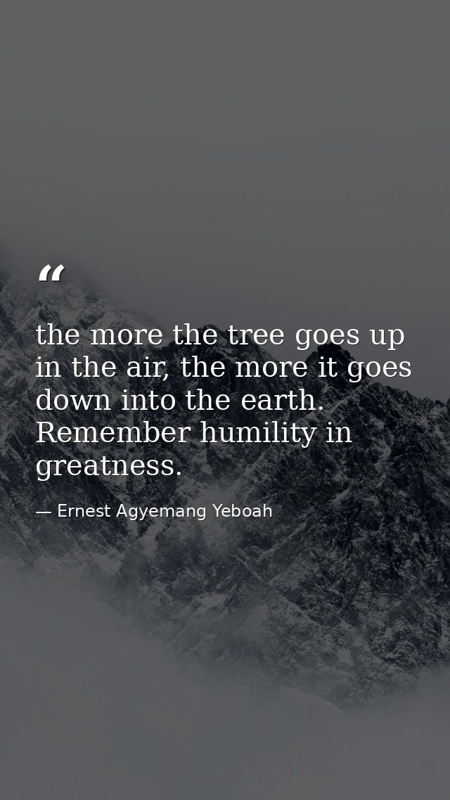 the more the tree goes up in the air, the more it goes down into the earth. Remember humility in greatness. — Ernest Agyemang Yeboah